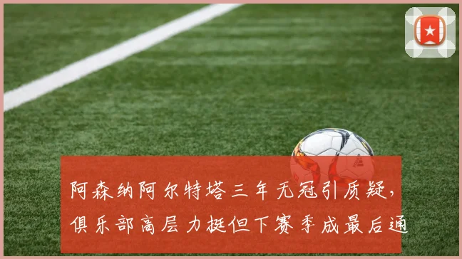 阿森纳阿尔特塔三年无冠引质疑,俱乐部高层力挺但下赛季成最后通牒?
