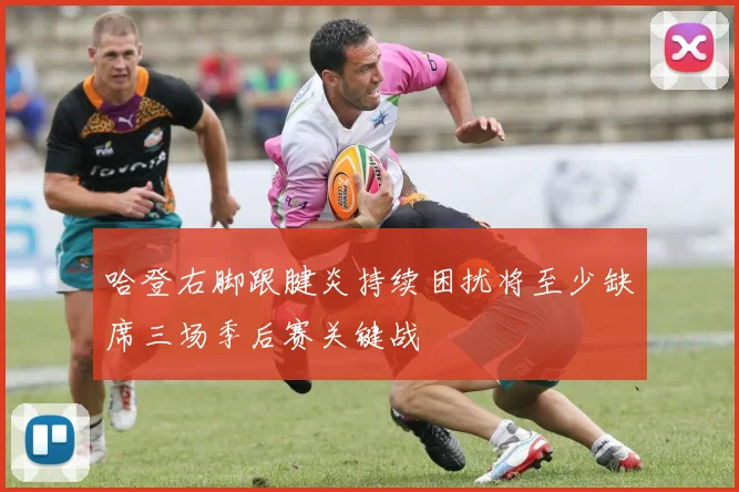 哈登右脚跟腱炎持续困扰将至少缺席三场季后赛关键战