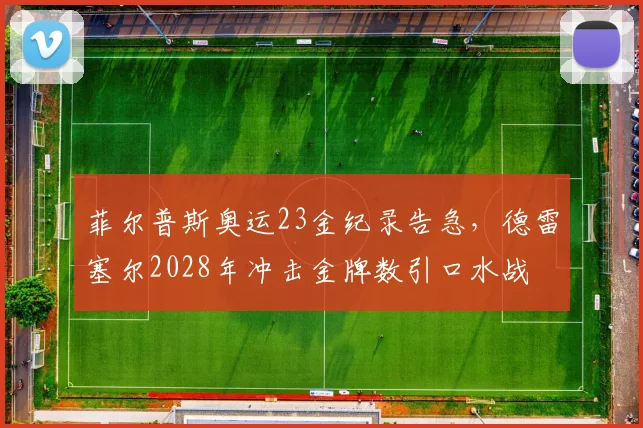 菲尔普斯奥运23金纪录告急,德雷塞尔2028年冲击金牌数引口水战