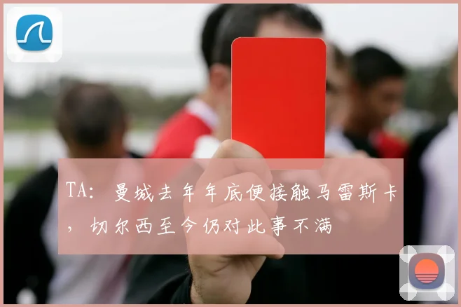 TA：曼城去年年底便接触马雷斯卡，切尔西至今仍对此事不满