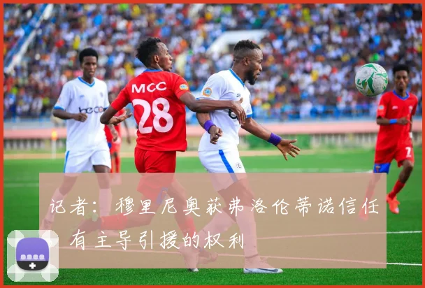 记者：穆里尼奥获弗洛伦蒂诺信任，有主导引援的权利